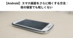 【Android】スマホ画面をさらに暗くする方法｜夜の寝室でも眩しくない