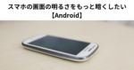 スマホの画面の明るさをもっと暗くしたい 【Android】