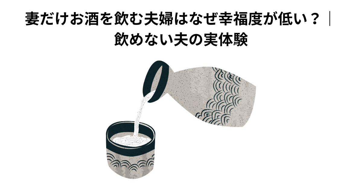 妻だけお酒を飲む夫婦はなぜ幸福度が低い？｜飲めない夫の実体験
