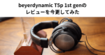 beyerdynamic T5p 1st genのレビューを今更してみた