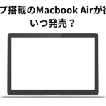 M4チップ搭載のMacbook Airが欲しい！ いつ発売？