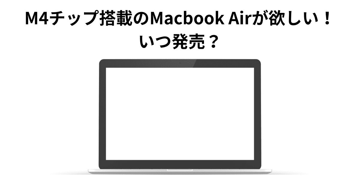 M4チップ搭載のMacbook Airが欲しい！ いつ発売？