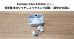 Technics EAH‑AZ100レビュー｜音質重視のワイヤレスイヤホンで通勤・通学が快適に