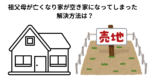 祖父母が亡くなり家が空き家になってしまった　解決方法は？
