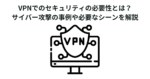 VPNでのセキュリティの必要性とは？サイバー攻撃の事例や必要なシーンを解説