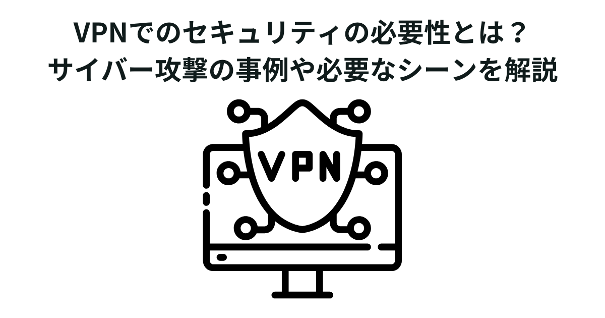VPNでのセキュリティの必要性とは？サイバー攻撃の事例や必要なシーンを解説