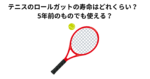 テニスのロールガットの寿命はどれくらい？　5年前のものでも使える？